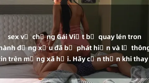 sex vợ chồng Gái Việt bị quay lén trong phòng thay đồ, hành động xấu đã bị phát hiện và lộ thông tin trên mạng xã hội. Hãy cẩn thận khi thay đồ ở nơi công cộng!