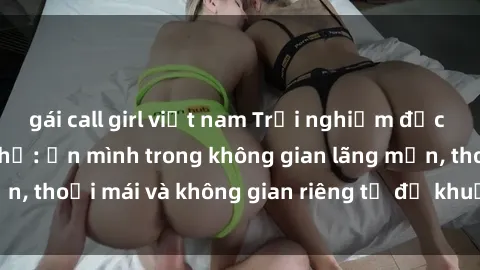 gái call girl việt nam Trải nghiệm độc đáo tại sex nhà nghỉ: ẩn mình trong không gian lãng mạn, thoải mái và không gian riêng tư để khuấy động tình ái.