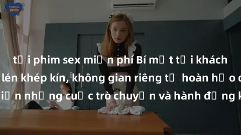 tải phim sex miễn phí Bí mật tại khách sạn: Phòng quay lén khép kín, không gian riêng tư hoàn hảo để thực hiện những cuộc trò chuyện và hành động không bị người khác phát hiện.
