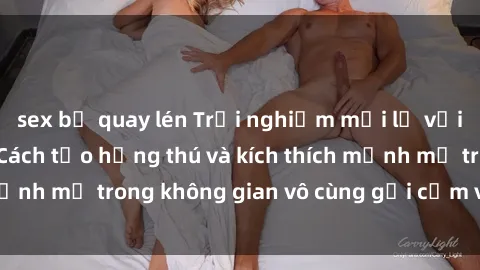 sex bị quay lén Trải nghiệm mới lạ với sex phòng tắm - Cách tạo hứng thú và kích thích mạnh mẽ trong không gian vô cùng gợi cảm và lãng mạn