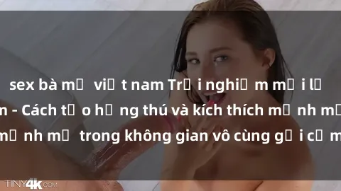 sex bà mẹ việt nam Trải nghiệm mới lạ với sex phòng tắm - Cách tạo hứng thú và kích thích mạnh mẽ trong không gian vô cùng gợi cảm và lãng mạn