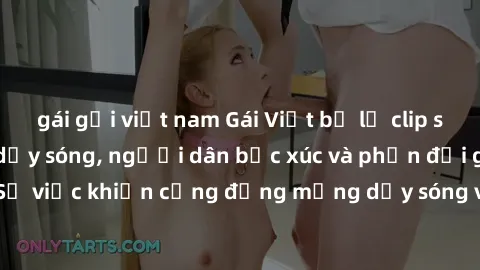 gái gọi việt nam Gái Việt bị lộ clip sex khiến dư luận dậy sóng, người dân bức xúc và phản đối gay gắt. Sự việc khiến cộng đồng mạng dậy sóng và yêu cầu xử lý nghiêm ngặt.