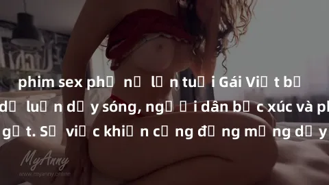 phim sex phụ nữ lớn tuổi Gái Việt bị lộ clip sex khiến dư luận dậy sóng, người dân bức xúc và phản đối gay gắt. Sự việc khiến cộng đồng mạng dậy sóng và yêu cầu xử lý nghiêm ngặt.