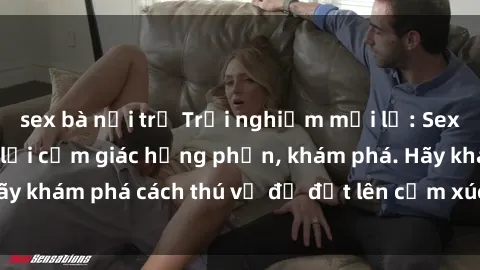 sex bà nội trợ Trải nghiệm mới lạ: Sex trong xe hơi đem lại cảm giác hưng phấn, khám phá. Hãy khám phá cách thú vị để đốt lên cảm xúc trong cuộc tình!