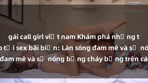 gái call girl việt nam Khám phá những trải nghiệm độc đáo tại sex bãi biển: Làn sóng đam mê và sự nóng bỏng cháy bỏng trên cát trắng
