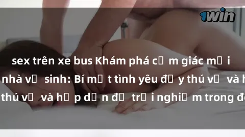 sex trên xe bus Khám phá cảm giác mới mẻ với sex trong nhà vệ sinh: Bí mật tình yêu đầy thú vị và hấp dẫn để trải nghiệm trong đêm hôm nay!
