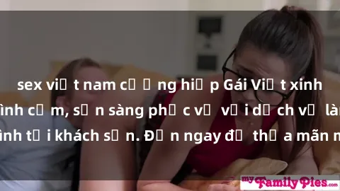 sex việt nam cưỡng hiếp Gái Việt xinh đẹp, nồng nàn tình cảm, sẵn sàng phục vụ với dịch vụ làm tình tại khách sạn. Đến ngay để thỏa mãn mọi khao khát của bạn!