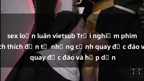sex loạn luân vietsub Trải nghiệm phim sex : Sự kích thích đến từ những cảnh quay độc đáo và hấp dẫn