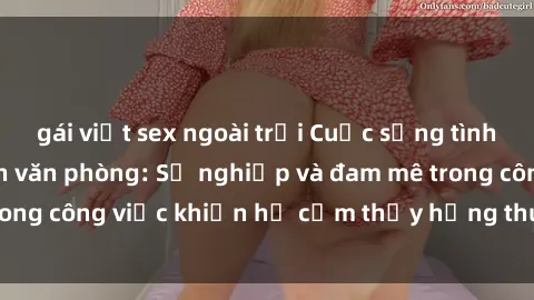 gái việt sex ngoài trời Cuộc sống tình dục của nhân viên văn phòng: Sự nghiệp và đam mê trong công việc khiến họ cảm thấy hứng thú với tình dục?