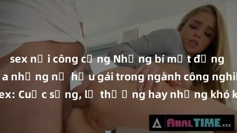 sex nơi công cộng Những bí mật đằng sau cuộc sống của những nữ hầu gái trong ngành công nghiệp sex: Cuộc sống, lẽ thường hay những khó khăn mà họ phải đối mặt.