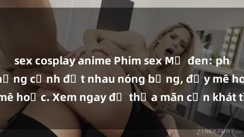 sex cosplay anime Phim sex Mỹ đen: phút mãnh liệt với những cảnh địt nhau nóng bỏng, đầy mê hoặc. Xem ngay để thỏa mãn cơn khát tình dục của bạn!