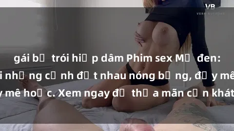 gái bị trói hiếp dâm Phim sex Mỹ đen: phút mãnh liệt với những cảnh địt nhau nóng bỏng, đầy mê hoặc. Xem ngay để thỏa mãn cơn khát tình dục của bạn!
