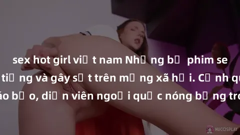 sex hot girl việt nam Những bộ phim sex ngoại quốc nổi tiếng và gây sốt trên mạng xã hội. Cảnh quay táo bạo, diễn viên ngoại quốc nóng bỏng trong các tác phẩm đỉnh cao.