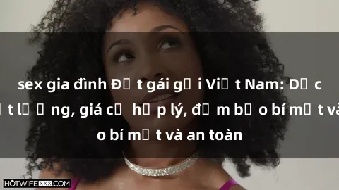sex gia đình Đặt gái gọi Việt Nam: Dịch vụ chất lượng, giá cả hợp lý, đảm bảo bí mật và an toàn