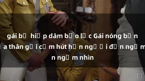 gái bị hiếp dâm bạo lực Gái nóng bỏng khỏa thân gợi cảm hút hồn người đến ngắm nhìn