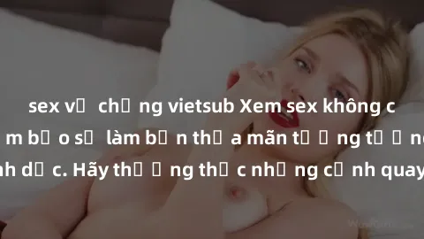 sex vợ chồng vietsub Xem sex không che HD miễn phí đảm bảo sẽ làm bạn thỏa mãn tưởng tượng và nhu cầu tình dục. Hãy thưởng thức những cảnh quay hấp dẫn và mãnh liệt ngay bây giờ!
