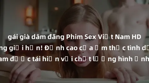 gái già dâm đãng Phim Sex Việt Nam HD - Xem ngay và không giới hạn! Đỉnh cao của ẩm thực tình dục Việt Nam được tái hiện với chất lượng hình ảnh sắc nét. Hãy thưởng thức ngay!