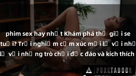 phim sex hay nhất Khám phá thế giới sex trực tuyến: Hơn tuổi? Trải nghiệm cảm xúc mới lạ với những trò chơi độc đáo và kích thích người lớn