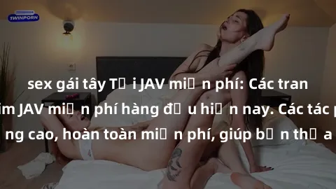 sex gái tây Tải JAV miễn phí: Các trang web cung cấp phim JAV miễn phí hàng đầu hiện nay. Các tác phẩm chất lượng cao, hoàn toàn miễn phí, giúp bạn thỏa mãn niềm đam mê mà không tốn kém.
