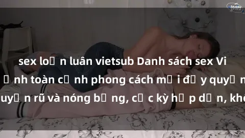 sex loạn luân vietsub Danh sách sex Việt Nam không che - Ảnh toàn cảnh phong cách mới đầy quyến rũ và nóng bỏng, cực kỳ hấp dẫn, không thể bỏ qua!