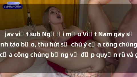 jav việt sub Người mẫu Việt Nam gây sốt với loạt shoot ảnh táo bạo, thu hút sự chú ý của công chúng bằng vẻ đẹp quyến rũ và gợi cảm.