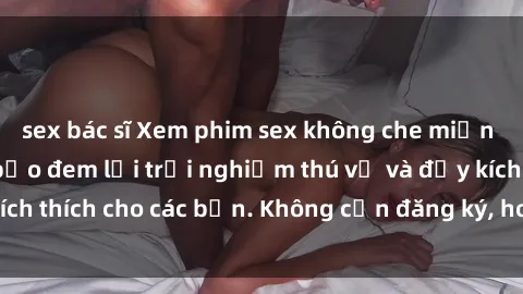 sex bác sĩ Xem phim sex không che miễn phí tại đây, đảm bảo đem lại trải nghiệm thú vị và đầy kích thích cho các bạn. Không cần đăng ký, hoàn toàn miễn phí.
