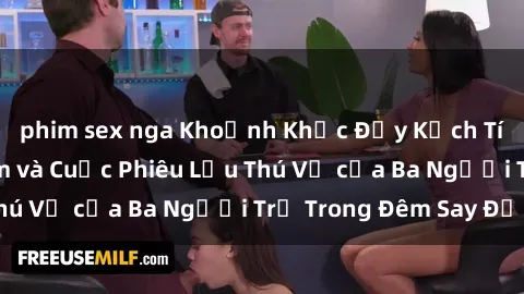 phim sex nga Khoảnh Khắc Đầy Kịch Tính: Sex  Việt Nam và Cuộc Phiêu Lưu Thú Vị của Ba Người Trẻ Trong Đêm Say Đắm