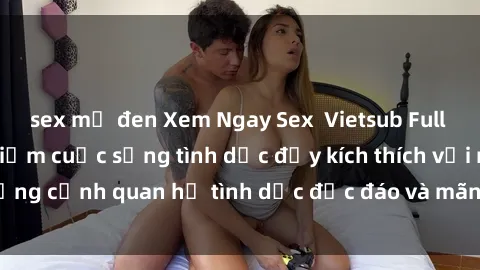sex mỹ đen Xem Ngay Sex  Vietsub Full HD - Cùng trải nghiệm cuộc sống tình dục đầy kích thích với những cảnh quan hệ tình dục độc đáo và mãnh liệt trong bộ phim này!