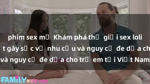 phim sex mỹ Khám phá thế giới sex loli Việt Nam: Sự thật gây sốc về nhu cầu và nguy cơ đe dọa cho trẻ em tại Việt Nam