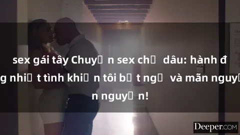 sex gái tây Chuyện sex chị dâu: hành động nhiệt tình khiến tôi bất ngờ và mãn nguyện!