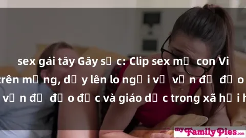 sex gái tây Gây sốc: Clip sex mẹ con Việt Nam lan truyền trên mạng, dấy lên lo ngại về vấn đề đạo đức và giáo dục trong xã hội hiện nay.