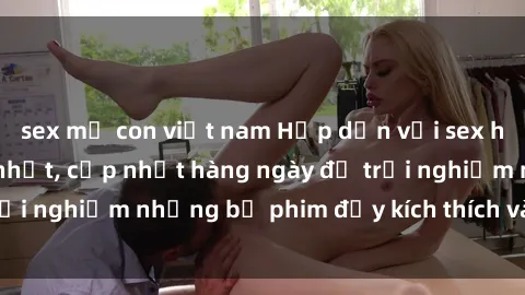 sex mẹ con việt nam Hấp dẫn với sex hentai vietsub mới nhất, cập nhật hàng ngày để trải nghiệm những bộ phim đầy kích thích và hấp dẫn.